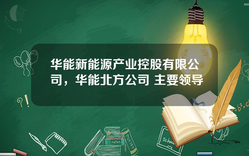 华能新能源产业控股有限公司，华能北方公司 主要领导